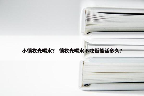 小德牧光喝水？ 德牧光喝水不吃饭能活多久？