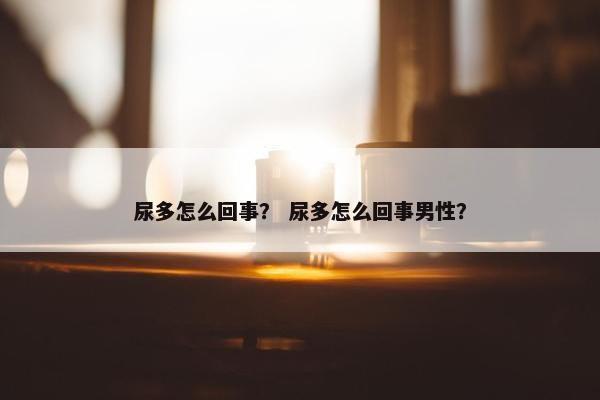尿多怎么回事？ 尿多怎么回事男性？