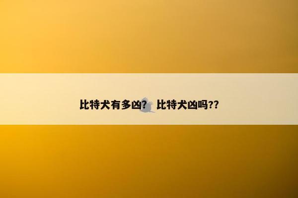 比特犬有多凶？ 比特犬凶吗?？
