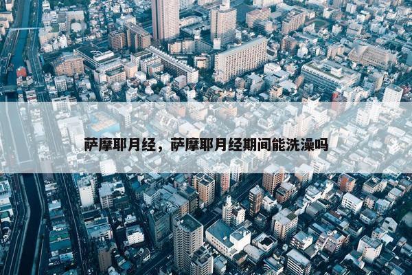 萨摩耶月经，萨摩耶月经期间能洗澡吗
