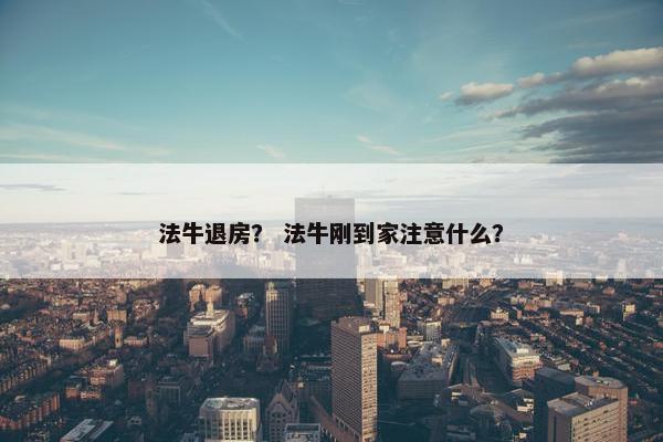 法牛退房？ 法牛刚到家注意什么？
