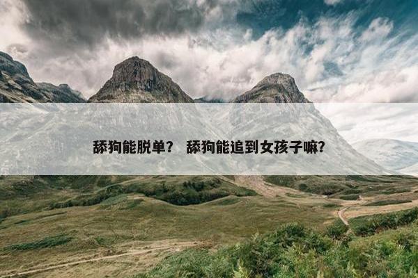 舔狗能脱单？ 舔狗能追到女孩子嘛？