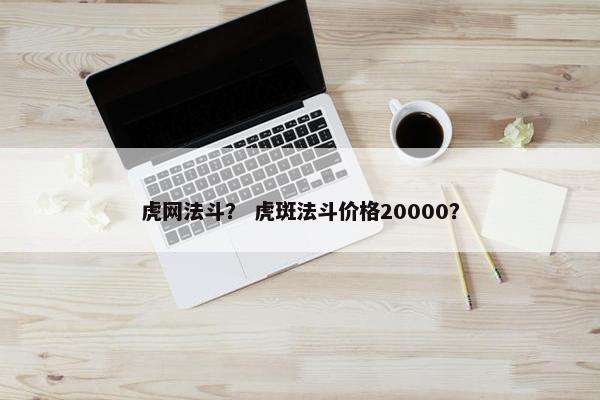 虎网法斗？ 虎斑法斗价格20000？