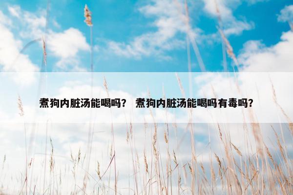 煮狗内脏汤能喝吗？ 煮狗内脏汤能喝吗有毒吗？