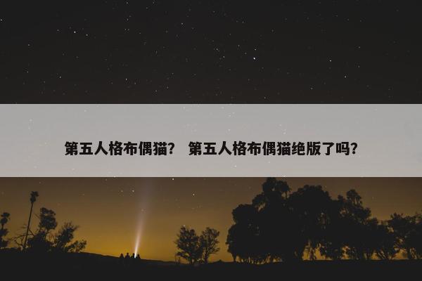 第五人格布偶猫？ 第五人格布偶猫绝版了吗？