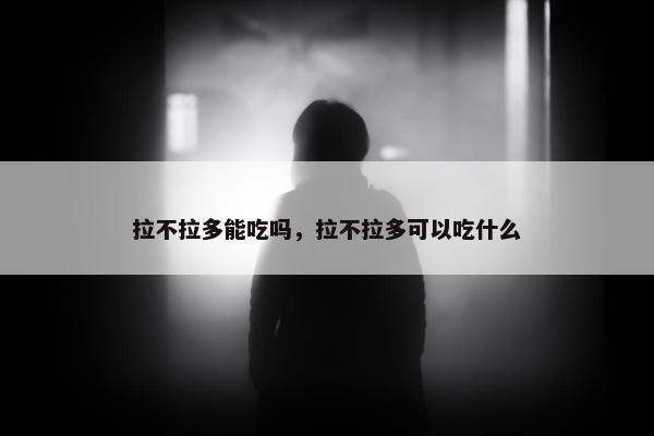 拉不拉多能吃吗，拉不拉多可以吃什么