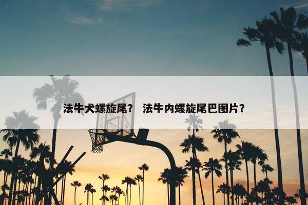 法牛犬螺旋尾？ 法牛内螺旋尾巴图片？