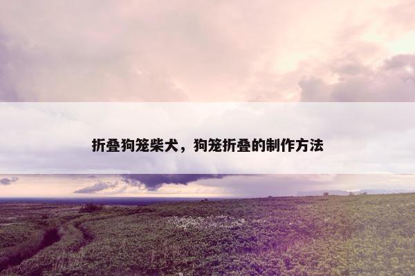 折叠狗笼柴犬，狗笼折叠的制作方法