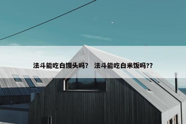 法斗能吃白馒头吗？ 法斗能吃白米饭吗?？