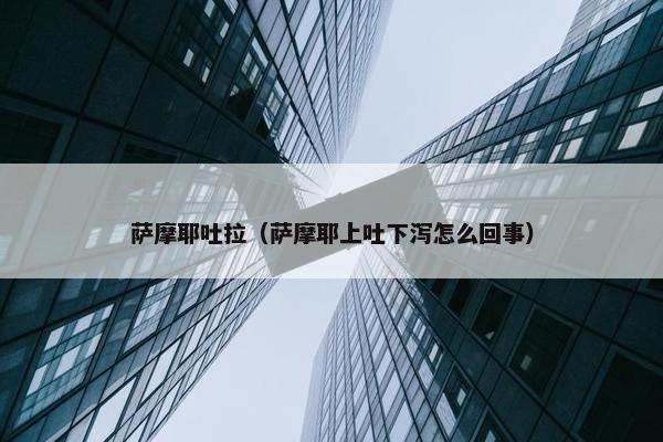 萨摩耶吐拉（萨摩耶上吐下泻怎么回事）