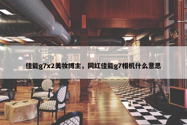 佳能g7x2美妆博主，网红佳能g7相机什么意思