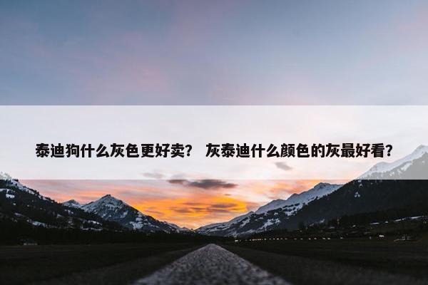 泰迪狗什么灰色更好卖？ 灰泰迪什么颜色的灰最好看？