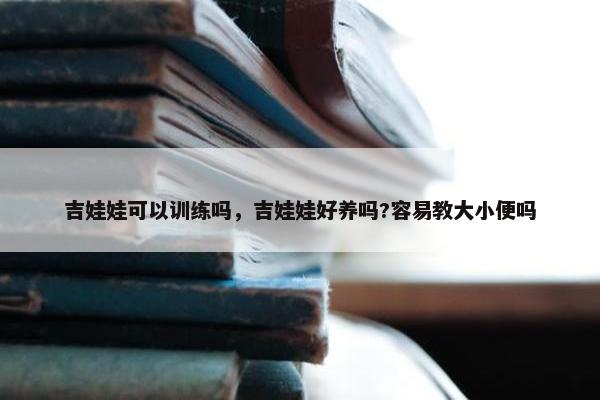 吉娃娃可以训练吗，吉娃娃好养吗?容易教大小便吗