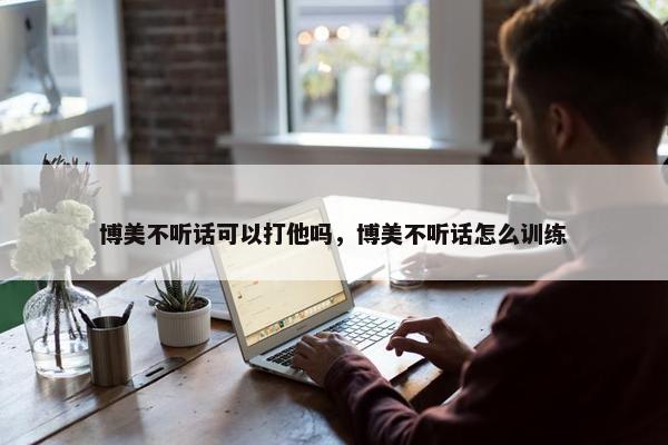 博美不听话可以打他吗，博美不听话怎么训练