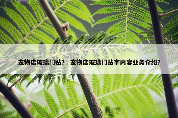 宠物店玻璃门贴？ 宠物店玻璃门贴字内容业务介绍？