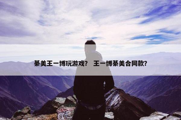綦美王一博玩游戏？ 王一博綦美合同款？