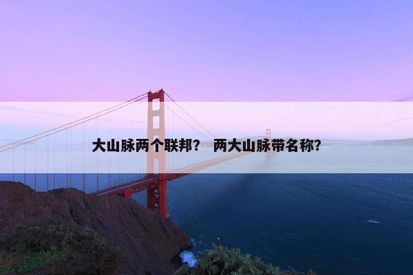 大山脉两个联邦？ 两大山脉带名称？