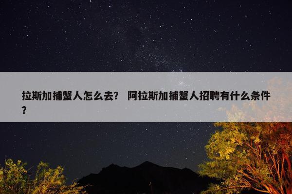 拉斯加捕蟹人怎么去？ 阿拉斯加捕蟹人招聘有什么条件？