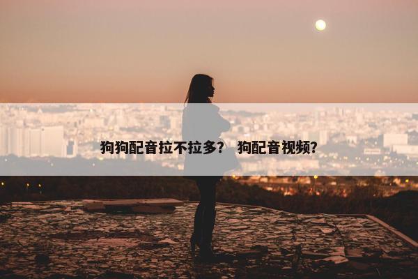 狗狗配音拉不拉多？ 狗配音视频？