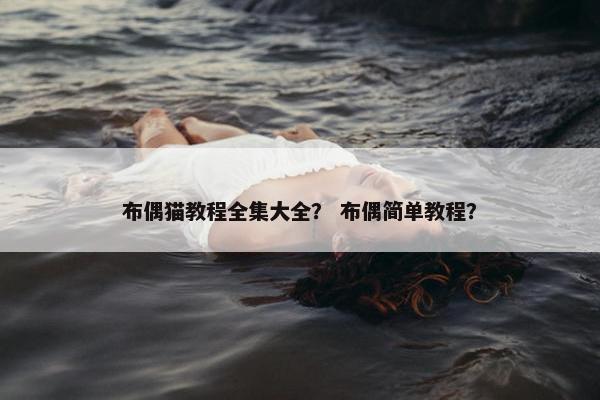 布偶猫教程全集大全？ 布偶简单教程？