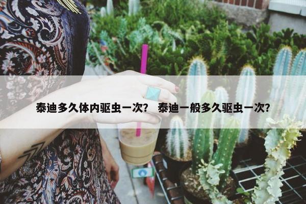 泰迪多久体内驱虫一次？ 泰迪一般多久驱虫一次？