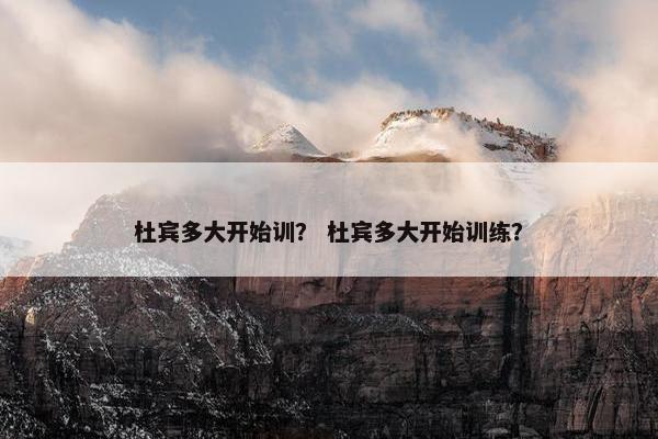 杜宾多大开始训？ 杜宾多大开始训练？