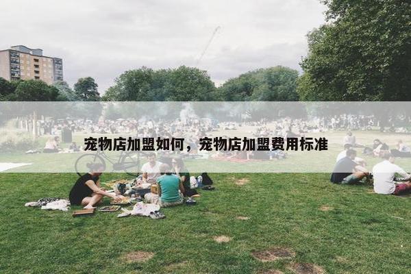 宠物店加盟如何，宠物店加盟费用标准