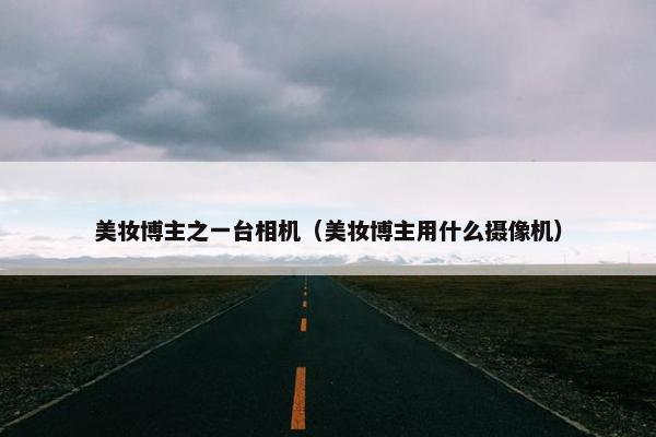 美妆博主之一台相机（美妆博主用什么摄像机）