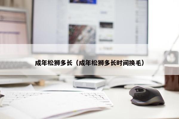 成年松狮多长（成年松狮多长时间换毛）