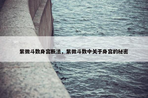 紫微斗数身宫断法，紫微斗数中关于身宫的秘密
