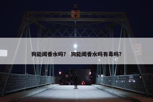 狗能闻香水吗？ 狗能闻香水吗有毒吗？