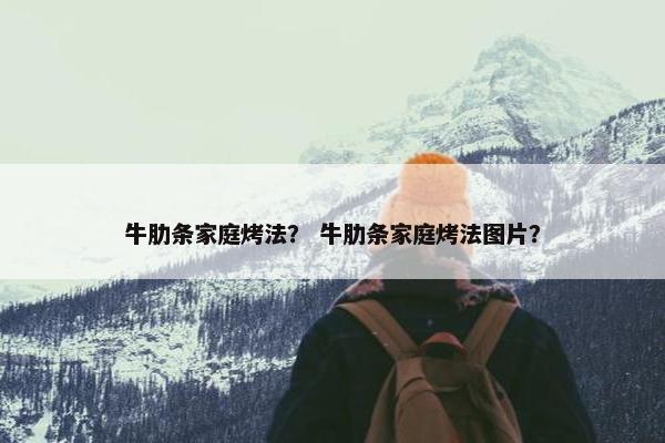 牛肋条家庭烤法？ 牛肋条家庭烤法图片？