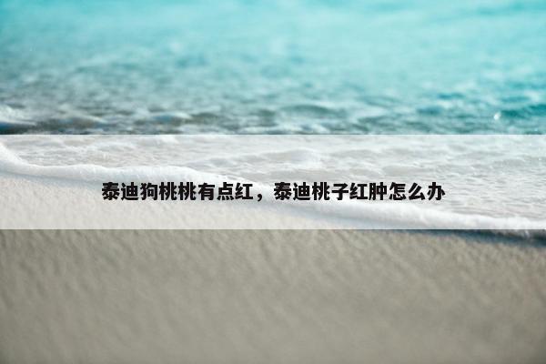 泰迪狗桃桃有点红，泰迪桃子红肿怎么办