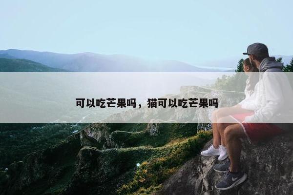 可以吃芒果吗，猫可以吃芒果吗