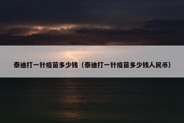 泰迪打一针疫苗多少钱（泰迪打一针疫苗多少钱人民币）