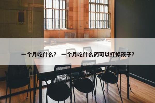 一个月吃什么？ 一个月吃什么药可以打掉孩子？