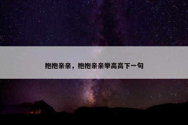 抱抱亲亲，抱抱亲亲举高高下一句