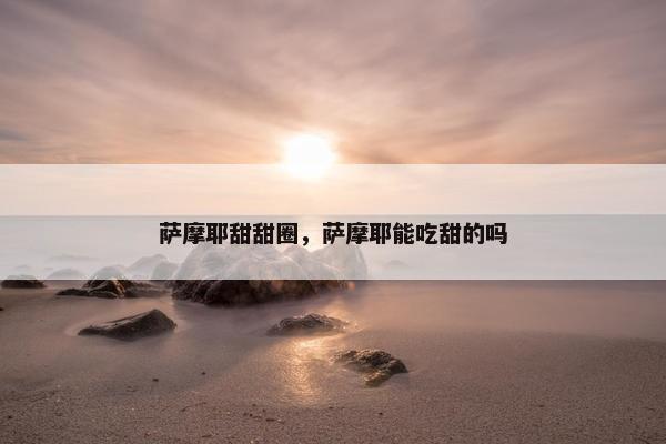 萨摩耶甜甜圈，萨摩耶能吃甜的吗