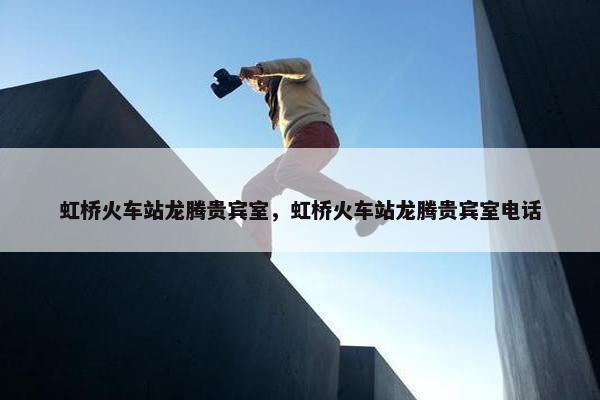 虹桥火车站龙腾贵宾室，虹桥火车站龙腾贵宾室电话
