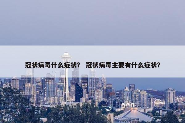 冠状病毒什么症状？ 冠状病毒主要有什么症状？
