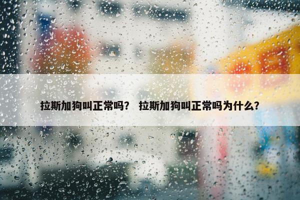拉斯加狗叫正常吗？ 拉斯加狗叫正常吗为什么？