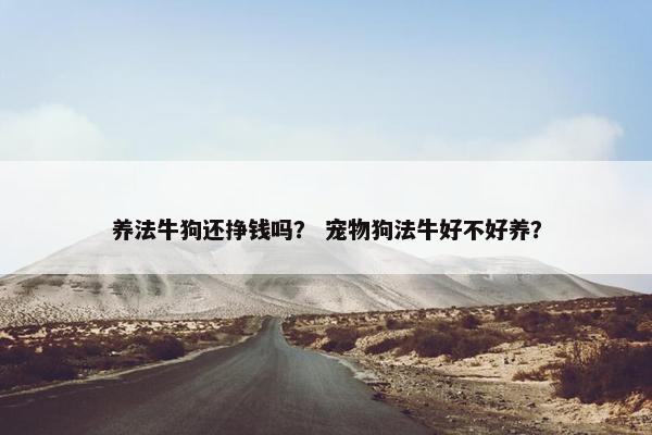 养法牛狗还挣钱吗？ 宠物狗法牛好不好养？