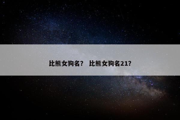 比熊女狗名？ 比熊女狗名21？