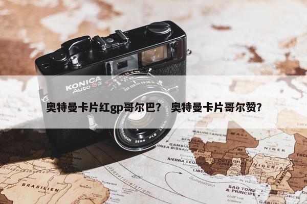 奥特曼卡片红gp哥尔巴？ 奥特曼卡片哥尔赞？