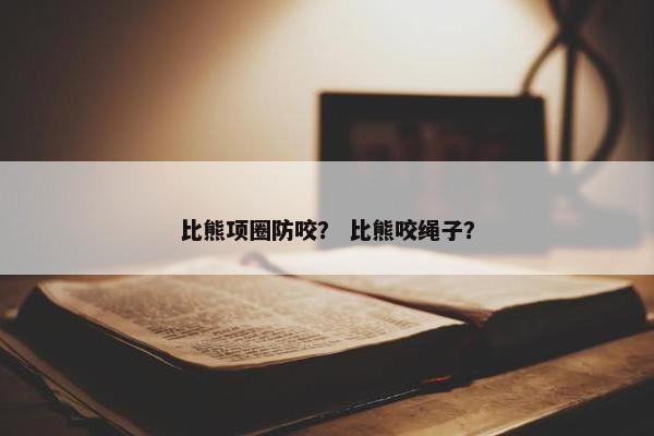 比熊项圈防咬？ 比熊咬绳子？
