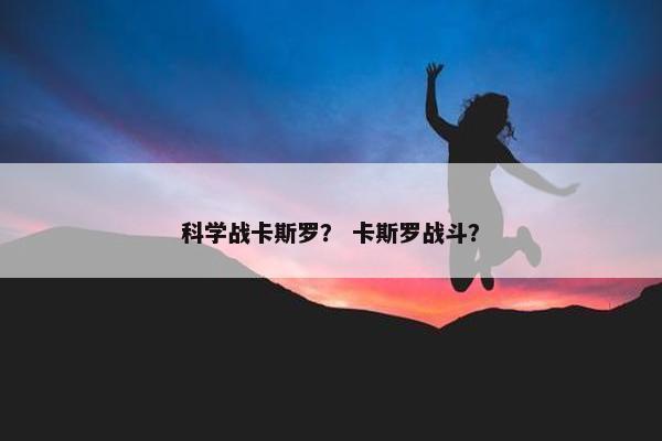科学战卡斯罗？ 卡斯罗战斗？
