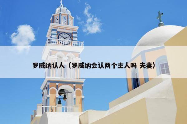 罗威纳认人（罗威纳会认两个主人吗 夫妻）