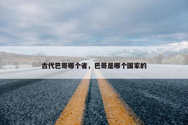 古代巴哥哪个省，巴哥是哪个国家的