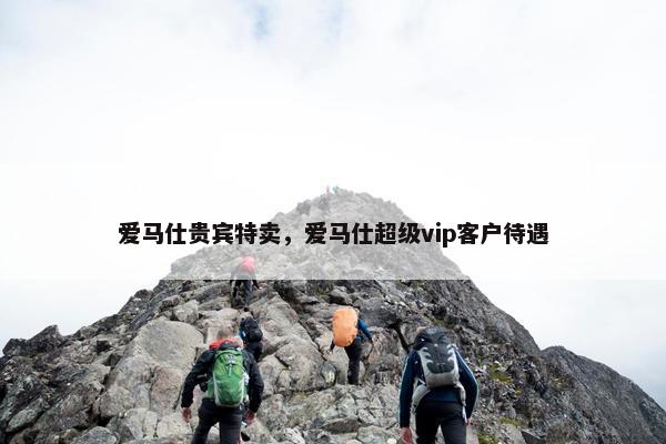 爱马仕贵宾特卖，爱马仕超级vip客户待遇
