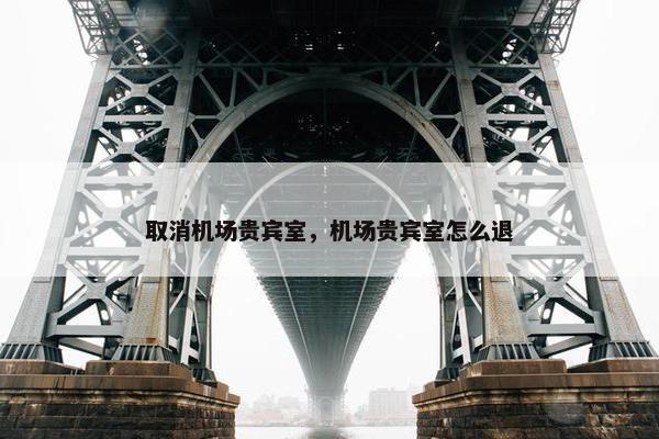 取消机场贵宾室，机场贵宾室怎么退